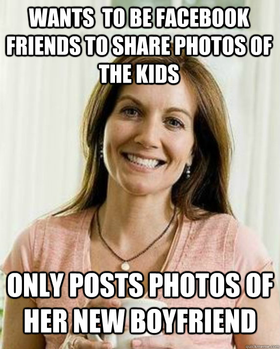 Wants  to be facebook friends to share photos of the kids Only posts photos of her new boyfriend  Annoying Facebook Mom