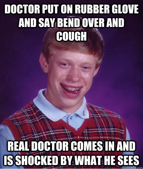 doctor put on rubber glove and say bend over and cough real doctor comes in and is shocked by what he sees  Bad Luck Brian