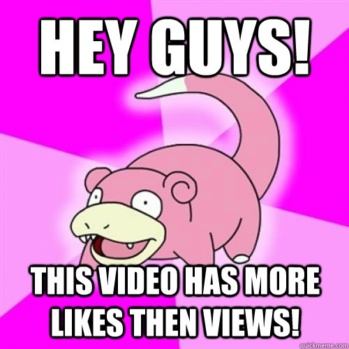 hey guys! this video has more likes then views!  Slow Poke