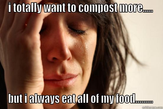 I TOTALLY WANT TO COMPOST MORE..... BUT I ALWAYS EAT ALL OF MY FOOD......... First World Problems
