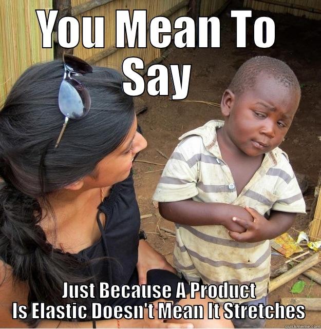 YOU MEAN TO SAY JUST BECAUSE A PRODUCT IS ELASTIC DOESN'T MEAN IT STRETCHES Skeptical Third World Kid
