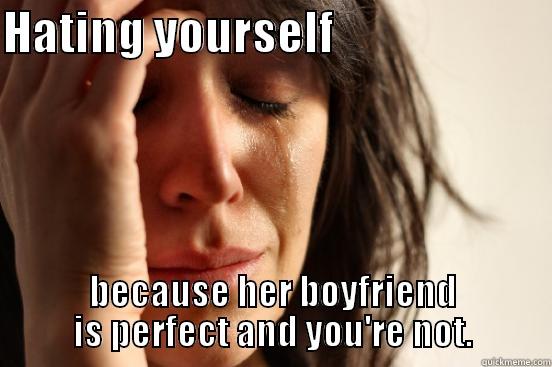 HATING YOURSELF                         BECAUSE HER BOYFRIEND IS PERFECT AND YOU'RE NOT. First World Problems