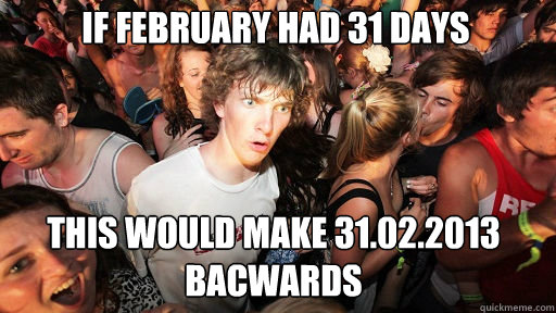 If february had 31 days this would make 31.02.2013 bacwards  Sudden Clarity Clarence
