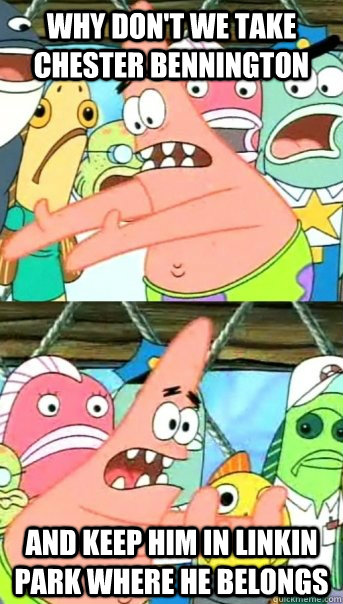 Why don't we take Chester Bennington And keep him in Linkin Park where he belongs  Push it somewhere else Patrick