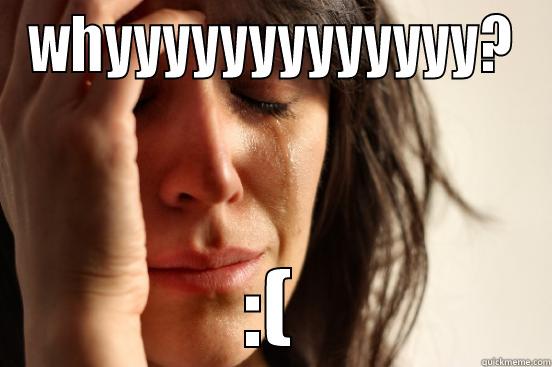 WHYYYYYYYYYYYYY? :( First World Problems
