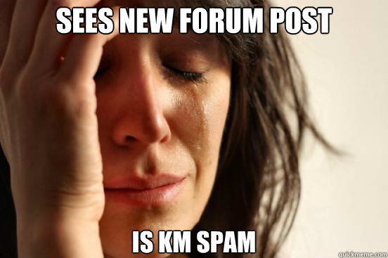 sees new forum post is km spam  First World Problems