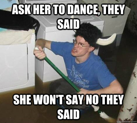 Ask her to dance, they said She won't say no they said  They said