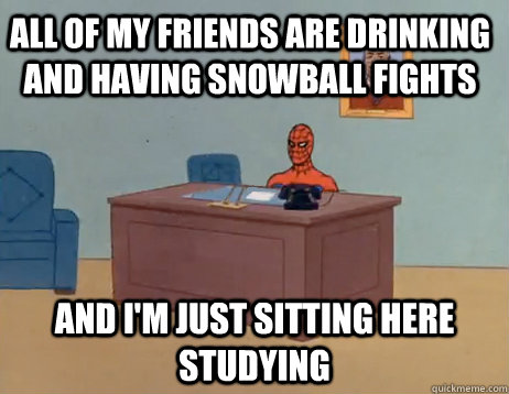 all of my friends are drinking and having snowball fights And I'm just sitting here studying - all of my friends are drinking and having snowball fights And I'm just sitting here studying  Misc