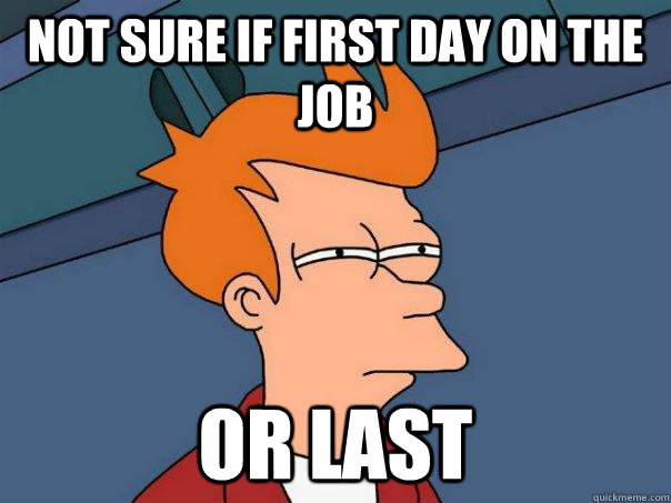 Not sure if first day on the job or last  Futurama Fry