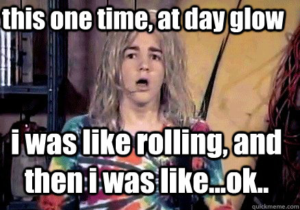 this one time, at day glow i was like rolling, and then i was like...ok..  Totally Kyle