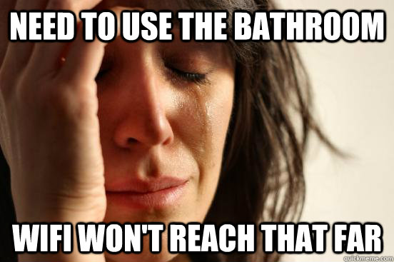 need to use the bathroom wifi won't reach that far  First World Problems