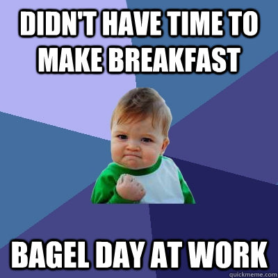 Didn't have time to make breakfast Bagel day at work  Success Kid