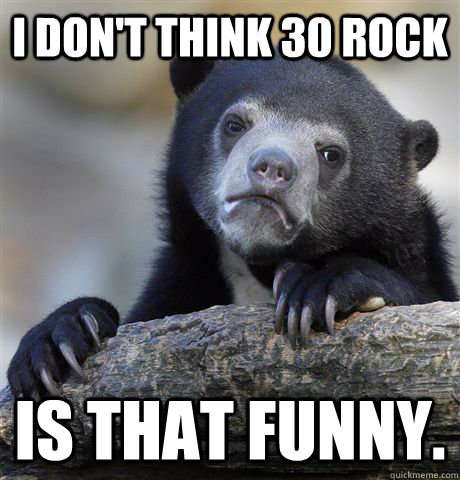 i don't think 30 rock is that funny. - i don't think 30 rock is that funny.  Confession Bear