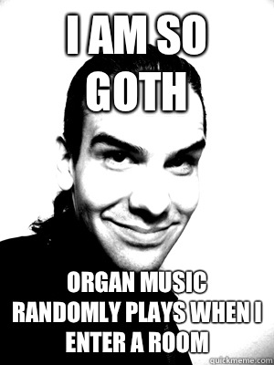 I am so goth Organ music randomly plays when I enter a room - I am so goth Organ music randomly plays when I enter a room  I am So Goth