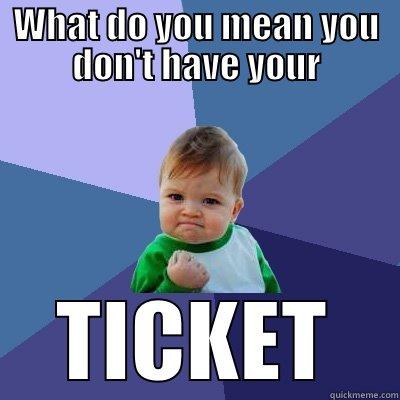WHAT DO YOU MEAN YOU DON'T HAVE YOUR TICKET Success Kid