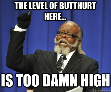 The level of butthurt here... IS TOO DAMN HIGH  Too Damn High