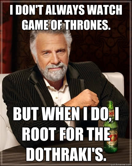I don't always watch Game of thrones. But when I do, I root for the Dothraki's. - I don't always watch Game of thrones. But when I do, I root for the Dothraki's.  The Most Interesting Man In The World