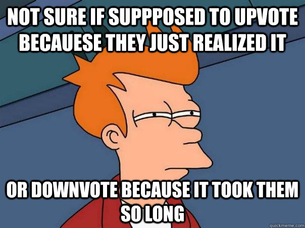 Not sure if suppposed to upvote becauese they just realized it or downvote because it took them so long  Futurama Fry