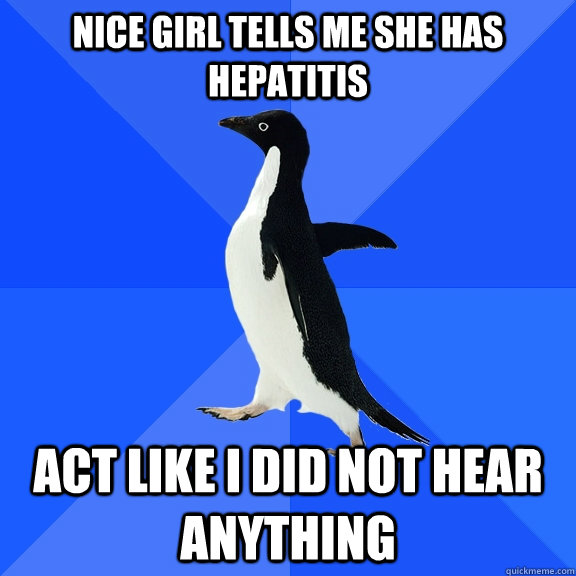 nice girl tells me she has hepatitis  act like i did not hear anything  - nice girl tells me she has hepatitis  act like i did not hear anything   Socially Awkward Penguin