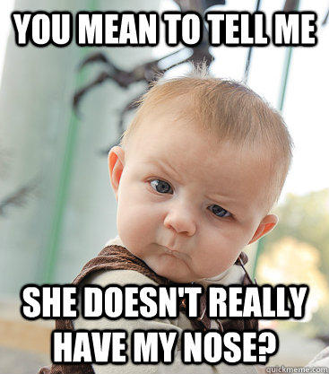 you mean to tell me She doesn't really have my nose? - you mean to tell me She doesn't really have my nose?  skeptical baby