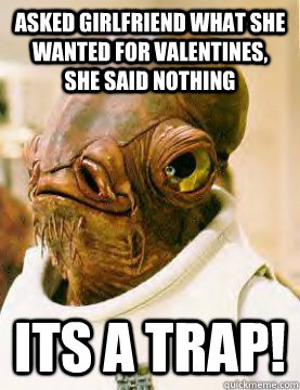 Asked girlfriend what she wanted for valentines, she said nothing its a trap!  