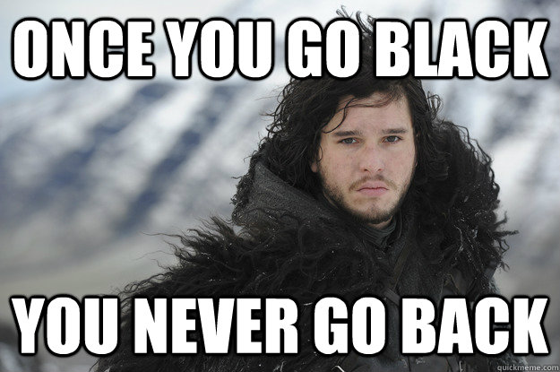 Once you go black You never go back  Jon Snow