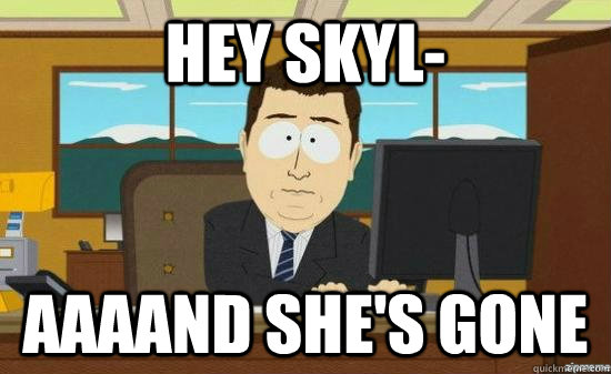 Hey skyl- AAAAND she's GONE  aaaand its gone