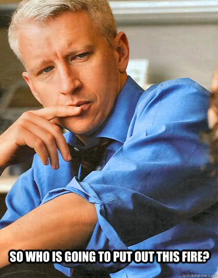 So who is going to put out this fire?  Good Guy Anderson Cooper