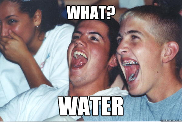 What? Water  Immature High Schoolers