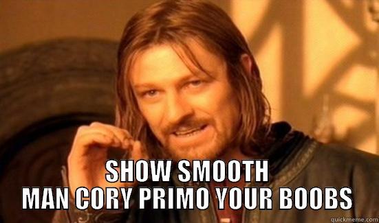  SHOW SMOOTH MAN CORY PRIMO YOUR BOOBS Boromir
