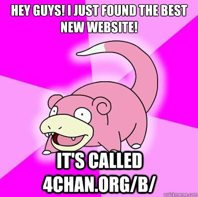 Hey guys! i just found the best new website! it's called 4chan.org/b/ - Hey guys! i just found the best new website! it's called 4chan.org/b/  Slowpoke