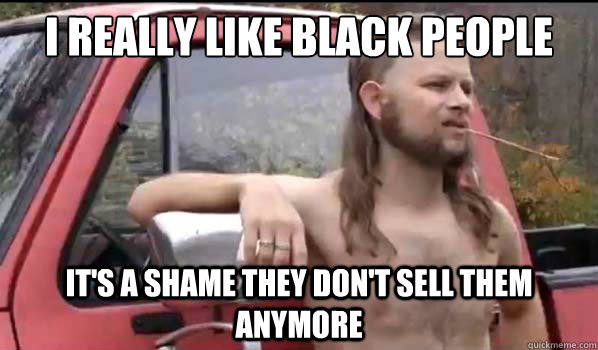 I really like black people It's a shame they don't sell them anymore - I really like black people It's a shame they don't sell them anymore  Almost Politically Correct Redneck