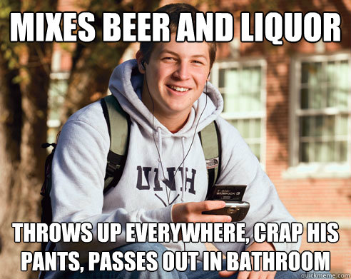 Mixes Beer and liquor Throws up everywhere, crap his pants, passes out in bathroom  College Freshman