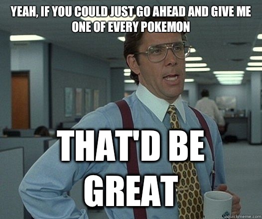 Yeah, if you could just go ahead and give me one of every pokemon That'd be great  Lumbergh