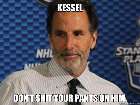 Kessel  don't shit your pants on him. - Kessel  don't shit your pants on him.  John Tortorella