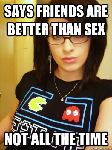 SAYS FRIENDS ARE BETTER THAN SEX NOT ALL THE TIME  Cool Chick Carol