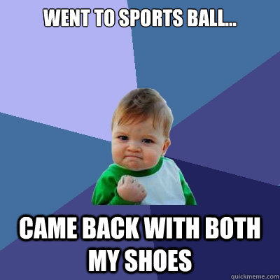 went to sports ball... Came back with both my shoes  Success Kid