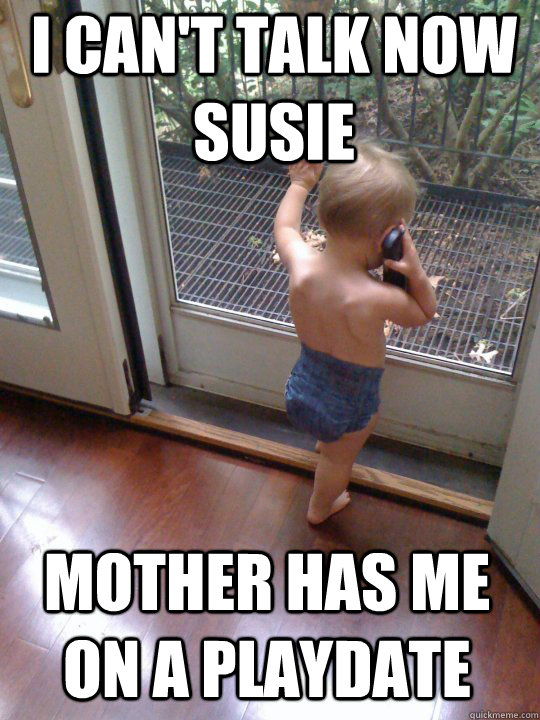 I can't talk now Susie mother has me on a playdate  Tough Love Baby