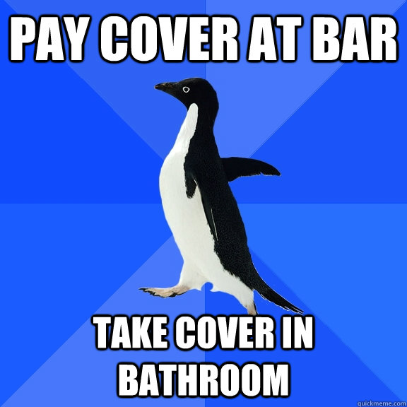 Pay cover at bar Take cover in bathroom  Socially Awkward Penguin