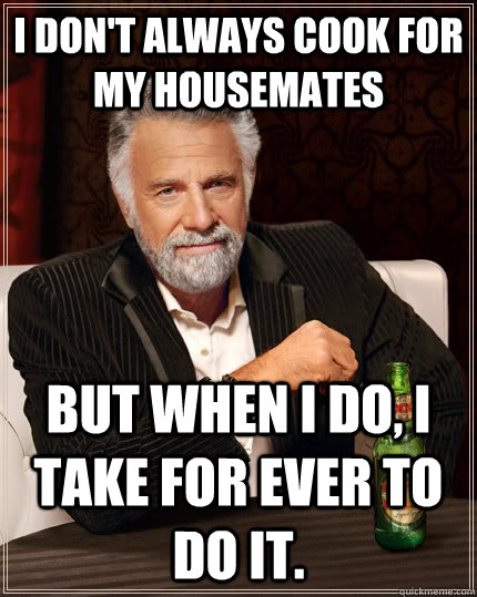 I don't always cook for my housemates but when I do, i take for ever to do it.  The Most Interesting Man In The World