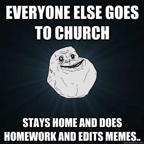 Everyone else goes to church stays home and does homework and edits memes..  Forever Alone