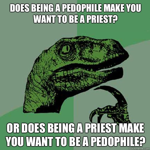 Does being a pedophile make you want to be a priest?
 Or does being a priest make you want to be a pedophile?  Philosoraptor