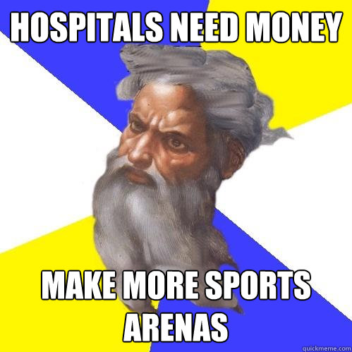 HOSPITALS NEED MONEY Make more sports arenas  Advice God