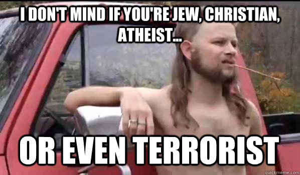 I don't mind if you're jew, christian, atheist... or even terrorist  Almost Politically Correct Redneck