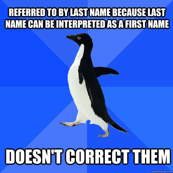 Referred to by last name because last name can be interpreted as a first name doesn't correct them  Socially Awkward Penguin