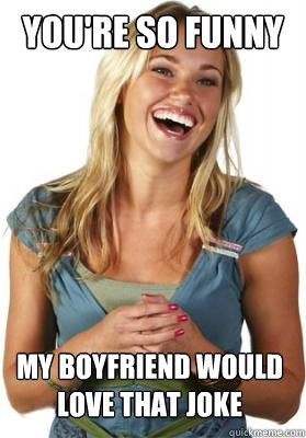 You're so funny my boyfriend would love that joke - You're so funny my boyfriend would love that joke  Friend Zone Fiona