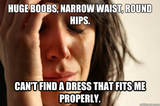 Huge boobs, narrow waist, round hips. Can't find a dress that fits me properly.  First World Problems