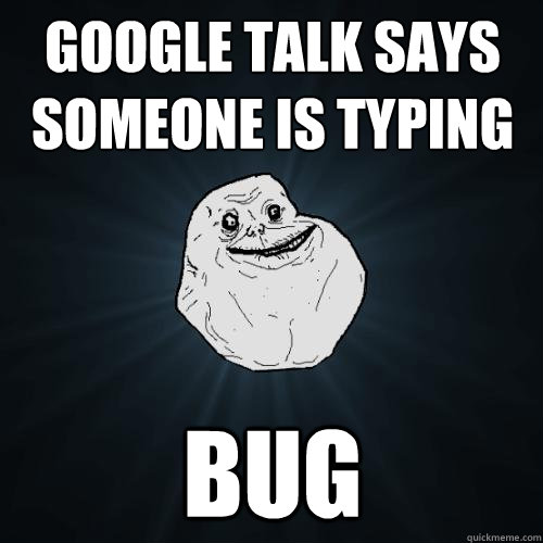 Google talk says someone is typing bug  Forever Alone
