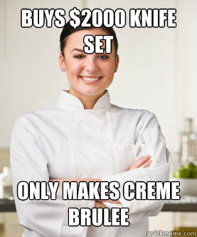 Buys $2000 knife set  Only makes creme brulee  