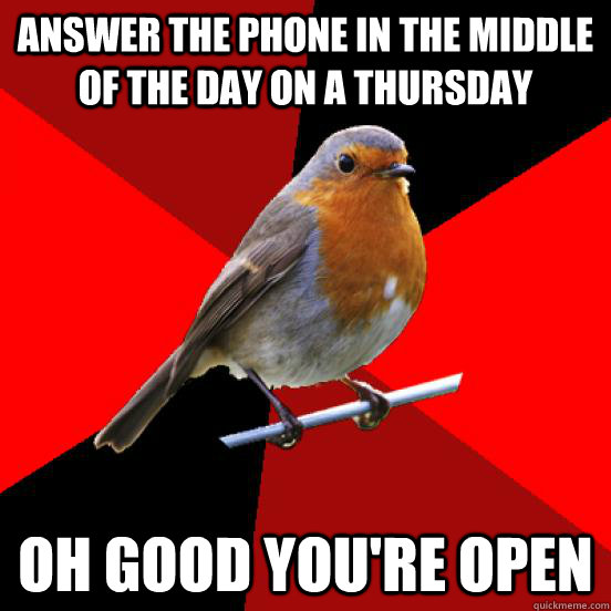 Answer the phone in the middle of the day on a Thursday OH GOOD YOU'RE OPEN - Answer the phone in the middle of the day on a Thursday OH GOOD YOU'RE OPEN  retail robin